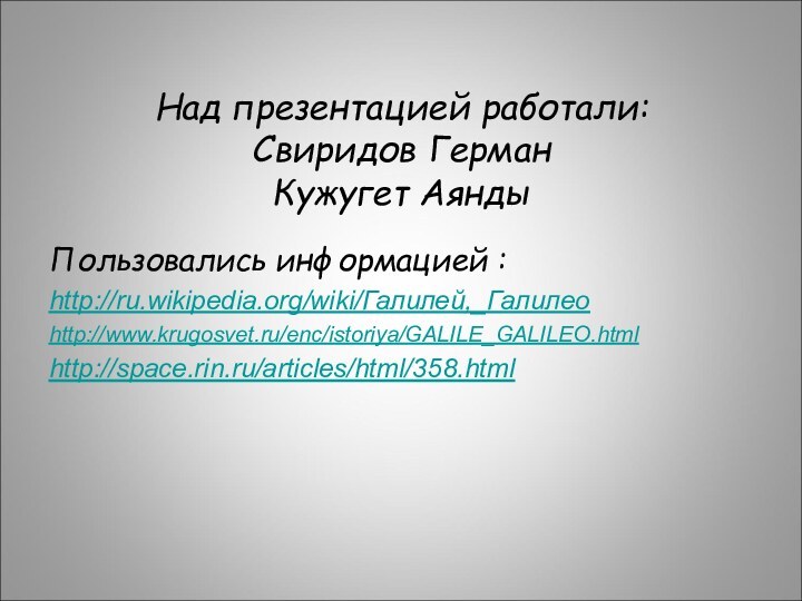 Над презентацией работали: Свиридов Герман Кужугет АяндыПользовались информацией :http://ru.wikipedia.org/wiki/Галилей,_Галилеоhttp://www.krugosvet.ru/enc/istoriya/GALILE_GALILEO.htmlhttp://space.rin.ru/articles/html/358.html