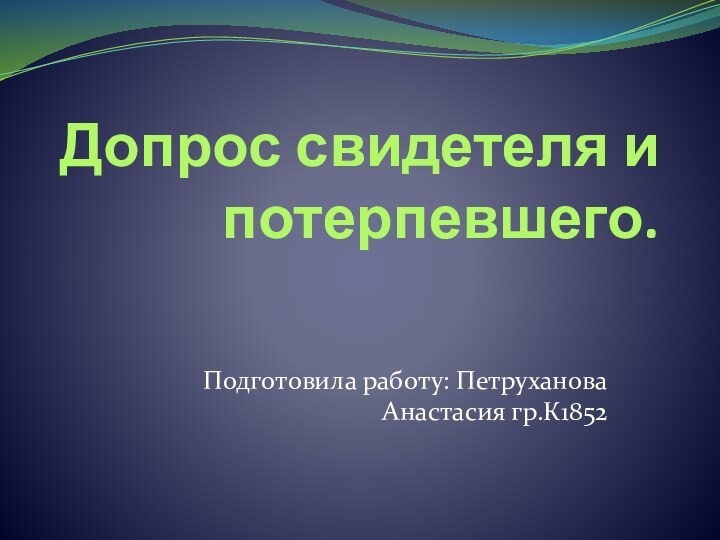 Допрос свидетеля и потерпевшего.Подготовила работу: Петруханова Анастасия гр.К1852