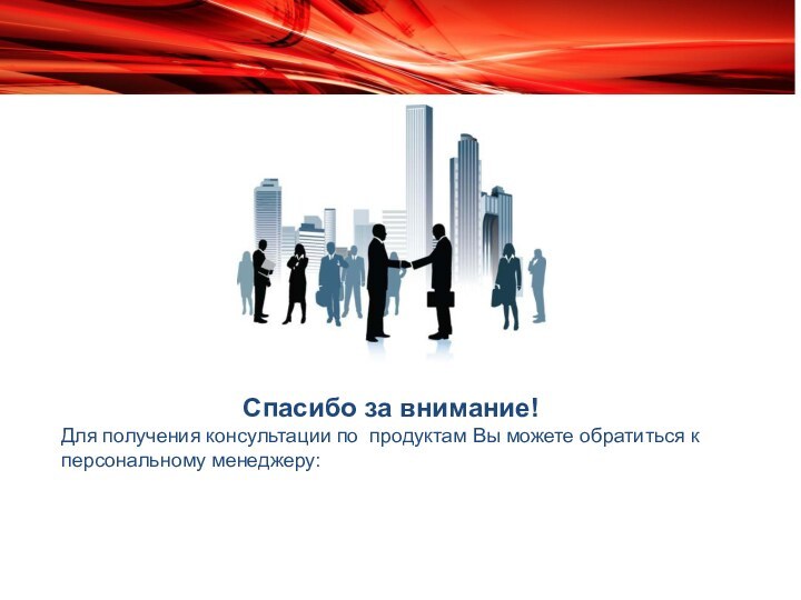 Спасибо за внимание!Для получения консультации по продуктам Вы можете обратиться к персональному менеджеру: