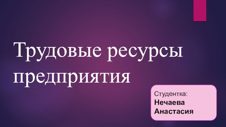 Трудовые ресурсы предприятия Студентка:Нечаева   Анастасия