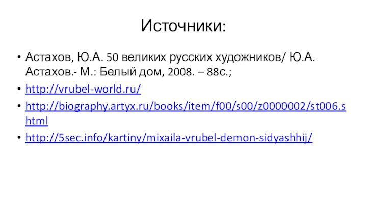 Источники:Астахов, Ю.А. 50 великих русских художников/ Ю.А. Астахов.- М.: Белый дом, 2008. – 88с.;http://vrubel-world.ru/http://biography.artyx.ru/books/item/f00/s00/z0000002/st006.shtmlhttp://5sec.info/kartiny/mixaila-vrubel-demon-sidyashhij/