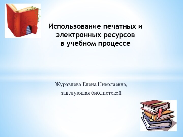 Журавлева Елена Николаевна, заведующая библиотекойИспользование печатных и электронных ресурсов  в учебном процессе