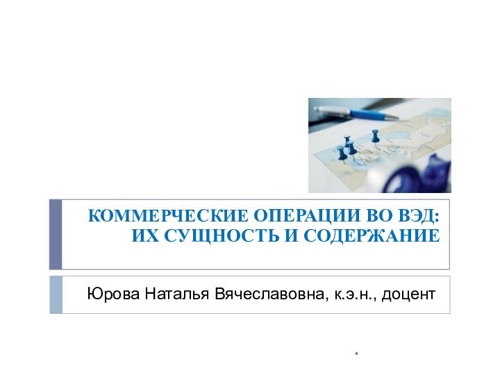 КОММЕРЧЕСКИЕ ОПЕРАЦИИ ВО ВЭД: ИХ СУЩНОСТЬ И СОДЕРЖАНИЕ*Юрова Наталья Вячеславовна, к.э.н., доцент