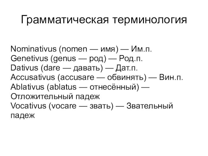 Грамматическая терминологияNominativus (nomen — имя) — Им.п.Genetivus (genus — род) — Род.п.Dativus