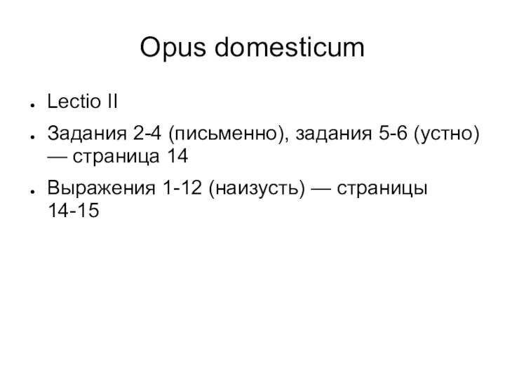 Opus domesticumLectio IIЗадания 2-4 (письменно), задания 5-6 (устно) — страница 14Выражения 1-12 (наизусть) — страницы 14-15