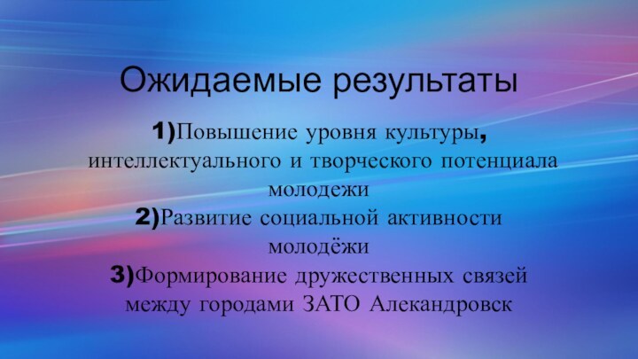 Ожидаемые результаты1)Повышение уровня культуры, интеллектуального и творческого потенциала молодежи2)Развитие социальной активности молодёжи3)Формирование