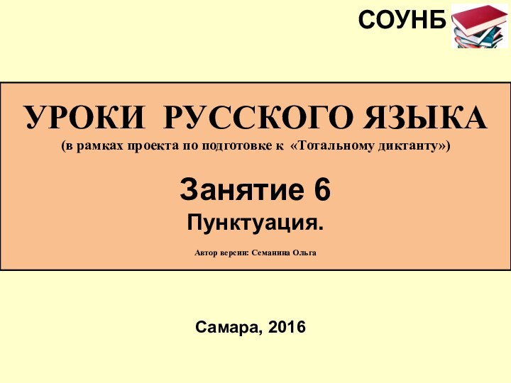 УРОКИ РУССКОГО ЯЗЫКА(в рамках проекта по подготовке к «Тотальному диктанту»)Занятие 6 Пунктуация.Автор версии: Семанина ОльгаСамара, 2016СОУНБ