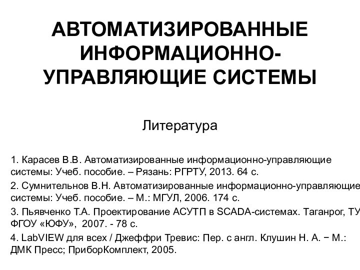 АВТОМАТИЗИРОВАННЫЕ ИНФОРМАЦИОННО-УПРАВЛЯЮЩИЕ СИСТЕМЫ1. Карасев В.В. Автоматизированные информационно-управляющие системы: Учеб. пособие. – Рязань: