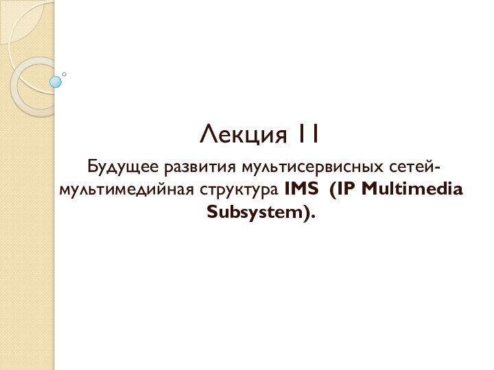 Лекция 11 Будущее развития мультисервисных сетей-мультимедийная структура IMS (IP Multimedia Subsystem).