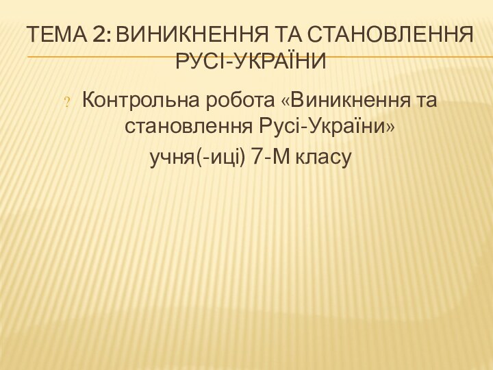 ТЕМА 2: ВИНИКНЕННЯ ТА СТАНОВЛЕННЯ РУСІ-УКРАЇНИКонтрольна робота «Виникнення та становлення Русі-України» учня(-иці) 7-М класу