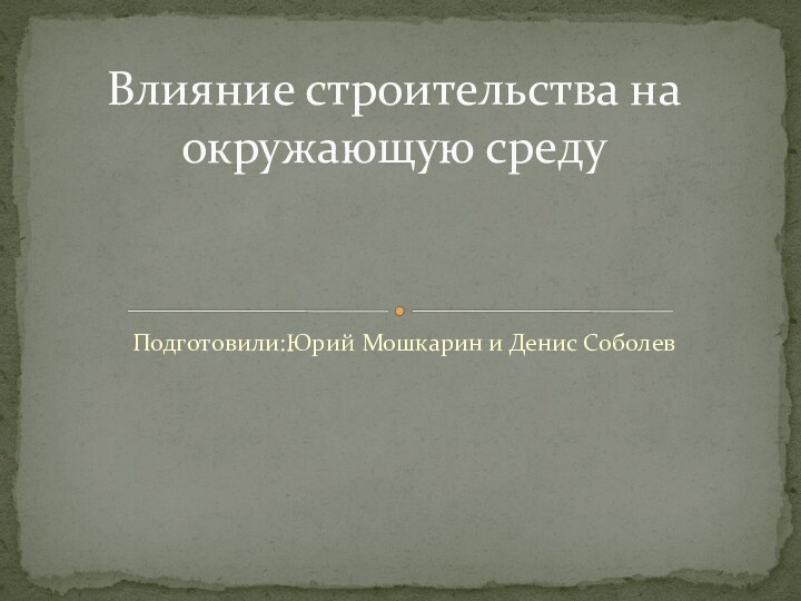 Подготовили:Юрий Мошкарин и Денис СоболевВлияние строительства на окружающую среду