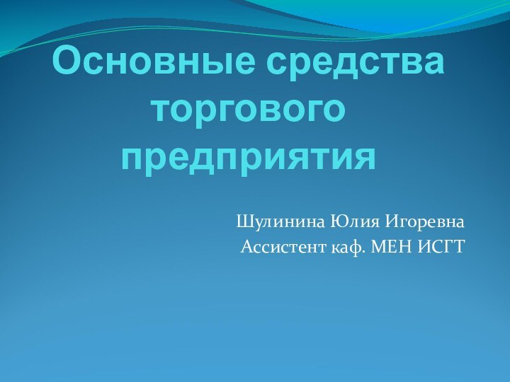 Основные средства торгового предприятияШулинина Юлия ИгоревнаАссистент каф. МЕН ИСГТ