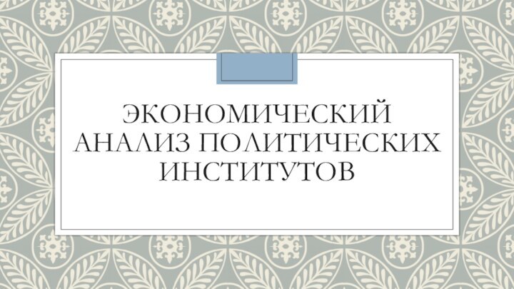 ЭКОНОМИЧЕСКИЙ АНАЛИЗ ПОЛИТИЧЕСКИХ ИНСТИТУТОВ