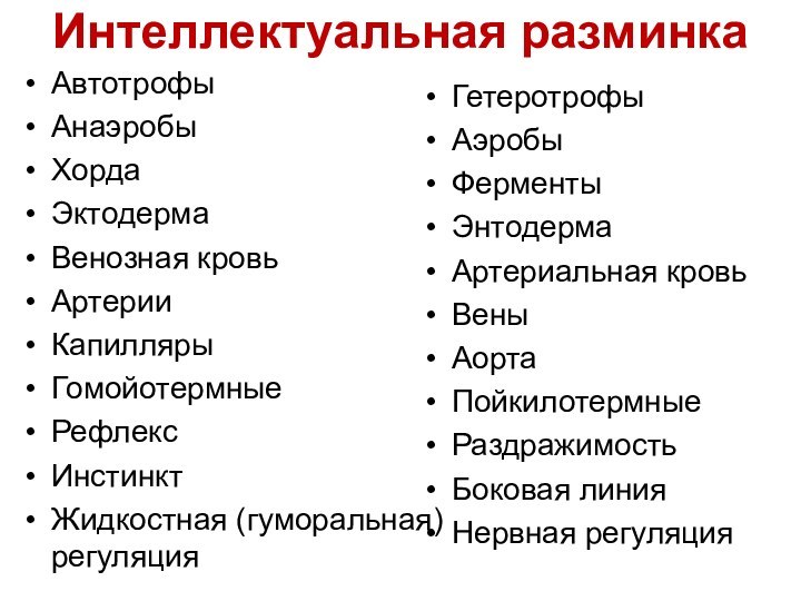 Интеллектуальная разминкаГетеротрофыАэробыФерментыЭнтодермаАртериальная кровьВеныАортаПойкилотермные РаздражимостьБоковая линияНервная регуляцияАвтотрофыАнаэробыХордаЭктодермаВенозная кровьАртерииКапиллярыГомойотермныеРефлексИнстинктЖидкостная (гуморальная) регуляция