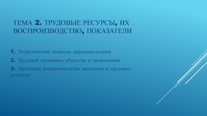 ТЕМА 2. ТРУДОВЫЕ РЕСУРСЫ, ИХ ВОСПРОИЗВОДСТВО, ПОКАЗАТЕЛИ  1.	Теоретические вопросы народонаселения2.	Трудовой потенциал