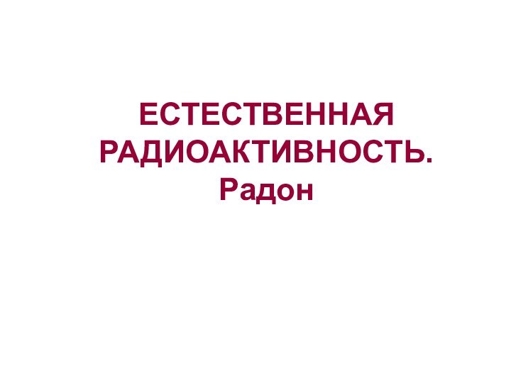 ЕСТЕСТВЕННАЯ РАДИОАКТИВНОСТЬ. Радон