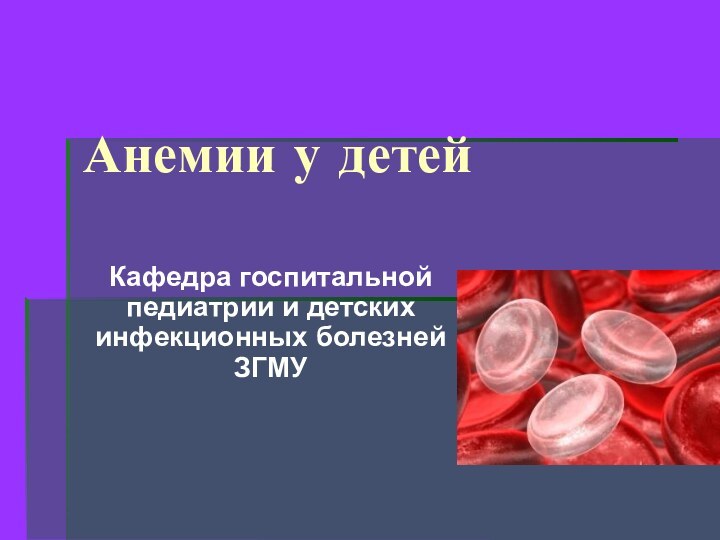 Анемии у детейКафедра госпитальной педиатрии и детских инфекционных болезней ЗГМУ