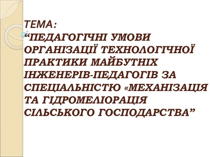 ТЕМА:  “ПЕДАГОГІЧНІ УМОВИ ОРГАНІЗАЦІЇ ТЕХНОЛОГІЧНОЇ ПРАКТИКИ МАЙБУТНІХ ІНЖЕНЕРІВ-ПЕДАГОГІВ ЗА СПЕЦІАЛЬНІСТЮ «МЕХАНІЗАЦІЯ ТА ГІДРОМЕЛІОРАЦІЯ СІЛЬСЬКОГО ГОСПОДАРСТВА”