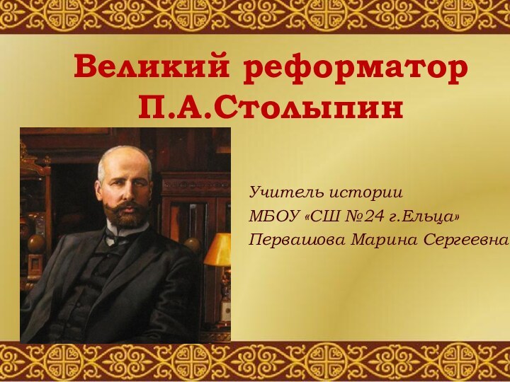 Великий реформатор П.А.СтолыпинУчитель историиМБОУ «СШ №24 г.Ельца»Первашова Марина Сергеевна