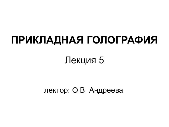 ПРИКЛАДНАЯ ГОЛОГРАФИЯлектор: О.В. АндрееваЛекция 5