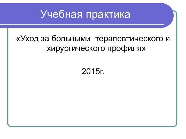 Учебная практика«Уход за больными терапевтического и хирургического профиля»2015г.