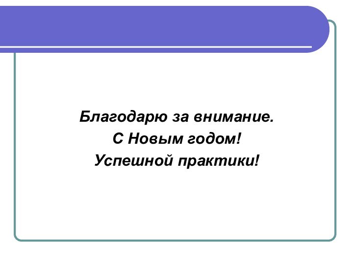 Благодарю за внимание.С Новым годом!Успешной практики!