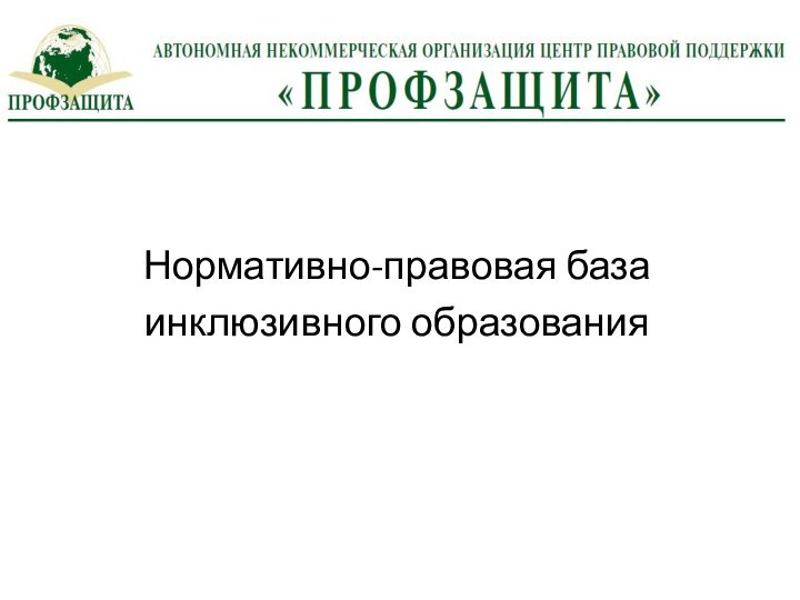 АВТОНОМНАЯ НЕКОММЕРЧЕСКАЯ ОРГАНИЗАЦИЯ ЦЕНТР ПРАВОВОЙ ПОДДЕРЖИ  «ПРОФЗАЩИТА»Нормативно-правовая базаинклюзивного образованияПРОФЗАЩИТА