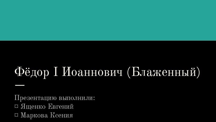 Фёдор I Иоаннович (Блаженный)Презентацию выполнили:¤ Ященко Евгений¤ Маркова Ксения