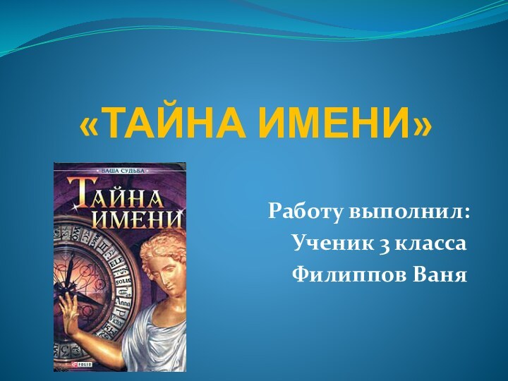 «ТАЙНА ИМЕНИ»	Работу выполнил:Ученик 3 классаФилиппов Ваня