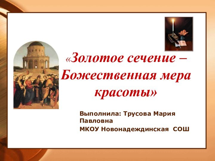 Выполнила: Трусова Мария ПавловнаМКОУ Новонадеждинская СОШ«Золотое сечение – Божественная мера красоты»