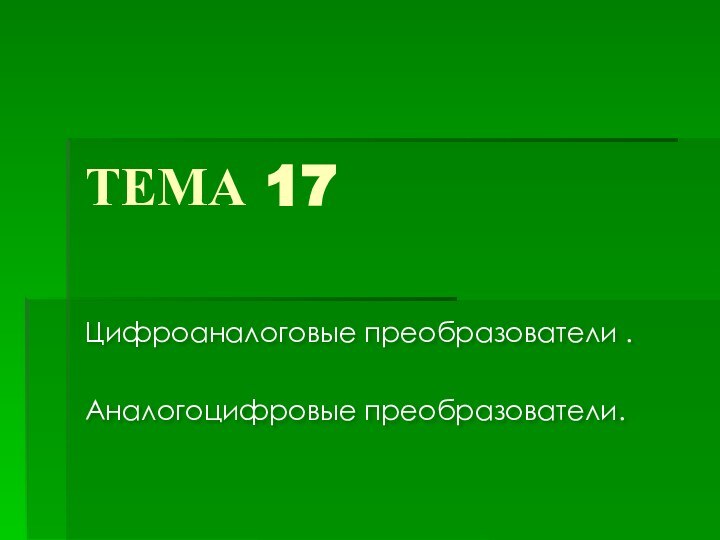 ТЕМА 17Цифроаналоговые преобразователи .Аналогоцифровые преобразователи.