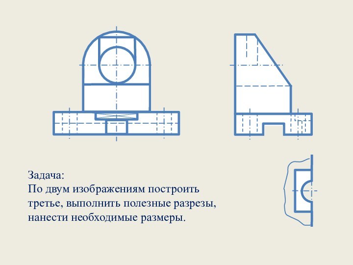 Задача: По двум изображениям построить третье, выполнить полезные разрезы, нанести необходимые размеры.