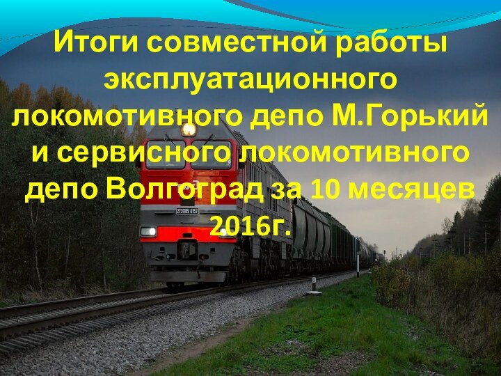 Итоги совместной работы эксплуатационного локомотивного депо М.Горький и сервисного локомотивного депо Волгоград за 10 месяцев 2016г.