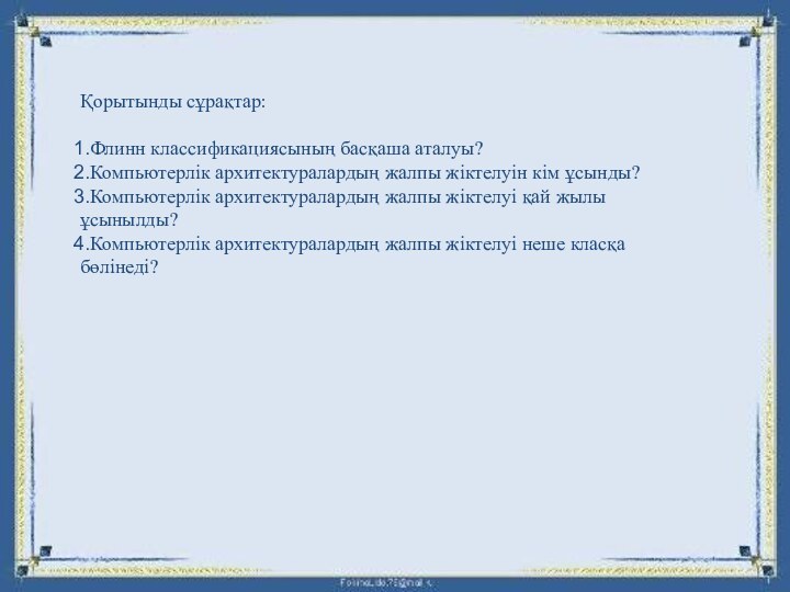 Қорытынды сұрақтар:Флинн классификациясының басқаша аталуы?Компьютерлік архитектуралардың жалпы жіктелуін кім ұсынды?Компьютерлік архитектуралардың жалпы