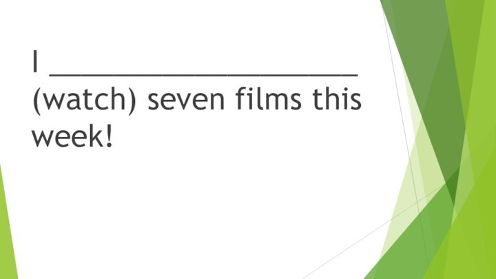 I ___________________ (watch) seven films this week!