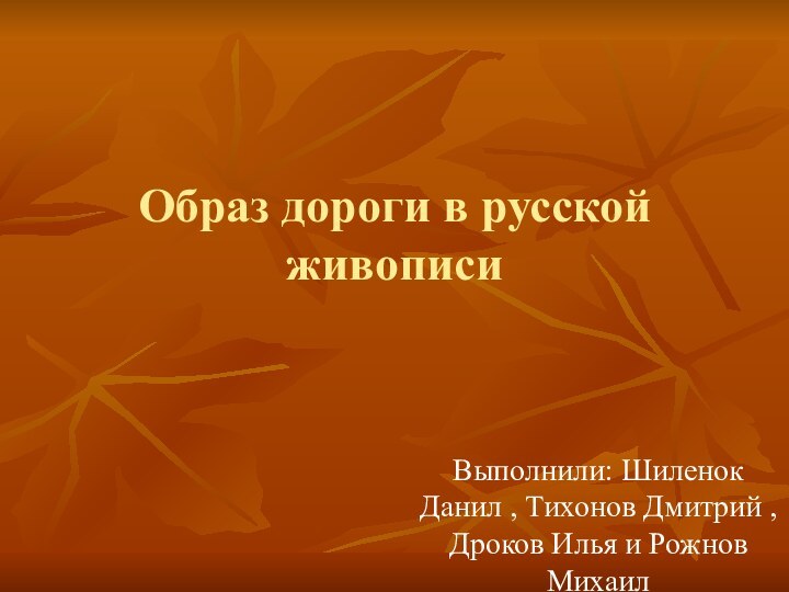 Образ дороги в русской живописиВыполнили: Шиленок Данил , Тихонов Дмитрий , Дроков Илья и Рожнов Михаил