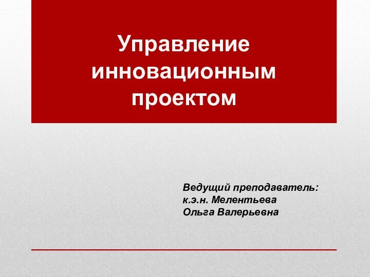 Управление инновационным проектомВедущий преподаватель:к.э.н. Мелентьева  Ольга Валерьевна