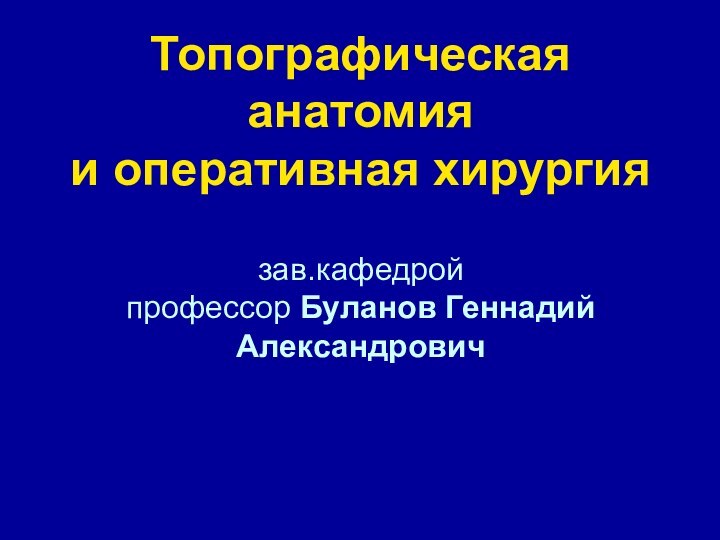 Топографическая анатомия и оперативная хирургия  зав.кафедрой  профессор Буланов Геннадий Александрович