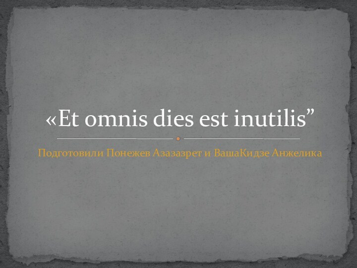 Подготовили Понежев Азазазрет и ВашаКидзе Анжелика «Et omnis dies est inutilis”