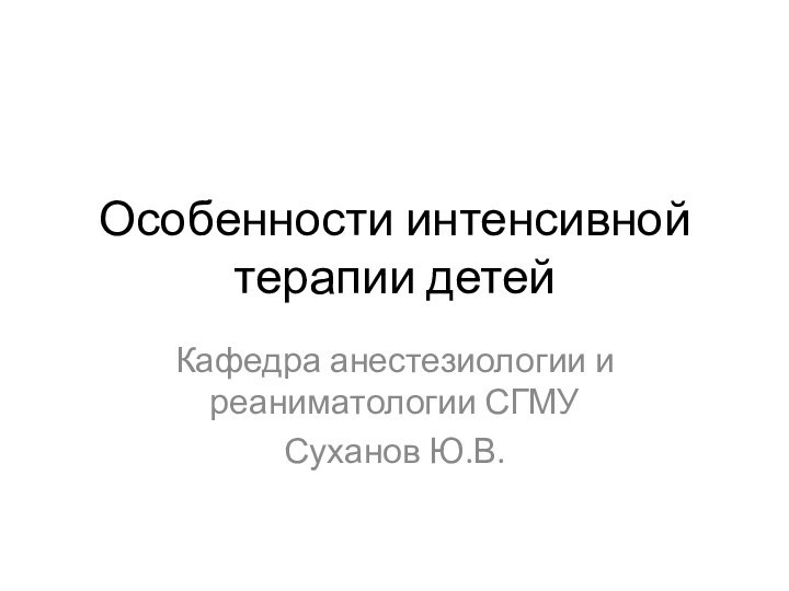 Особенности интенсивной терапии детей Кафедра анестезиологии и реаниматологии СГМУСуханов Ю.В.