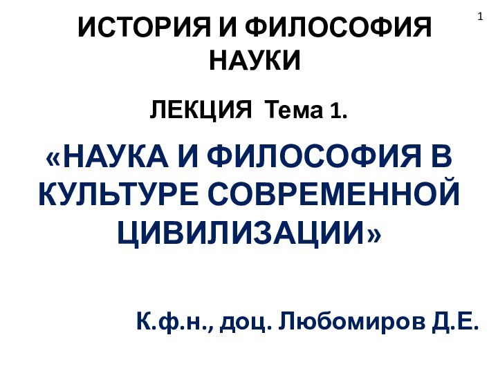 ИСТОРИЯ И ФИЛОСОФИЯ НАУКИЛЕКЦИЯ Тема 1. «НАУКА И ФИЛОСОФИЯ В КУЛЬТУРЕ СОВРЕМЕННОЙ ЦИВИЛИЗАЦИИ»К.ф.н., доц. Любомиров Д.Е.1