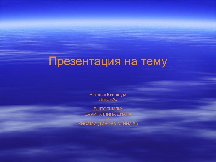 Презентация на тему  Антонио Вивальди «ВЕСНА»ВЫПОЛНИЛИ:САМИГУЛЛИНА ДИАНА И ХИСАМУТДИНОВА АЛИНА 6б