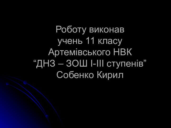 Роботу виконав учень 11 класу Артемівського НВК “ДНЗ – ЗОШ I-III ступенів” Собенко Кирил