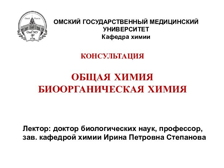 КОНСУЛЬТАЦИЯОБЩАЯ ХИМИЯ БИООРГАНИЧЕСКАЯ ХИМИЯОМСКИЙ ГОСУДАРСТВЕННЫЙ МЕДИЦИНСКИЙ УНИВЕРСИТЕТКафедра химииЛектор: доктор биологических наук, профессор,