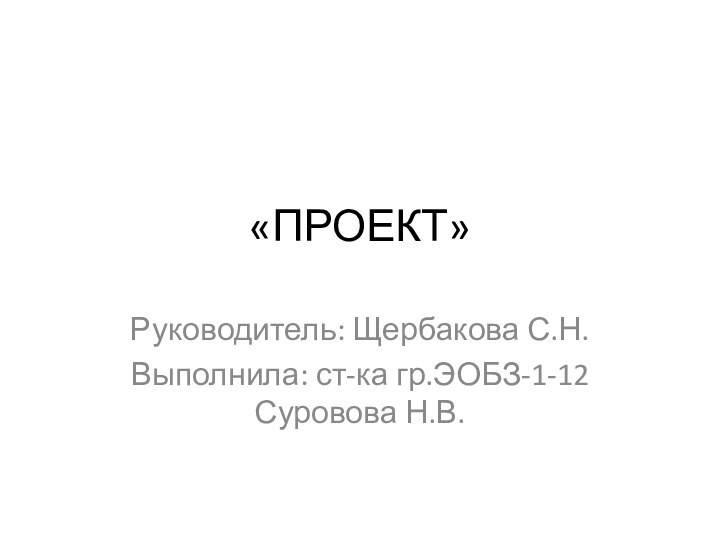 «ПРОЕКТ»Руководитель: Щербакова С.Н.Выполнила: ст-ка гр.ЭОБЗ-1-12 Суровова Н.В.