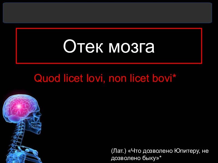 Отек мозгаQuod licet Iovi, non licet bovi*(Лат.) «Что дозволено Юпитеру, не дозволено быку»*