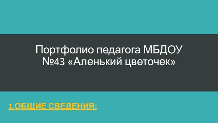 Портфолио педагога МБДОУ №43 «Аленький цветочек»1.ОБЩИЕ СВЕДЕНИЯ: