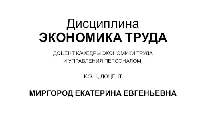 Дисциплина ЭКОНОМИКА ТРУДАДОЦЕНТ КАФЕДРЫ ЭКОНОМИКИ ТРУДА И УПРАВЛЕНИЯ ПЕРСОНАЛОМ,К.Э.Н., ДОЦЕНТ МИРГОРОД ЕКАТЕРИНА ЕВГЕНЬЕВНА