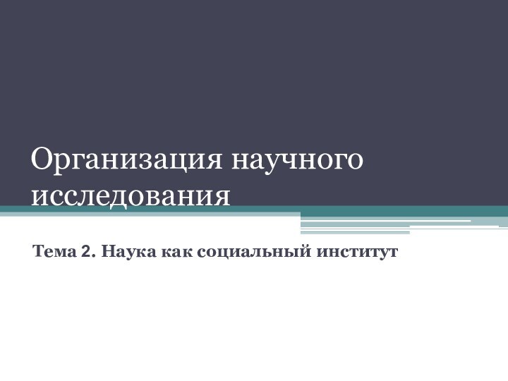 Организация научного исследованияТема 2. Наука как социальный институт