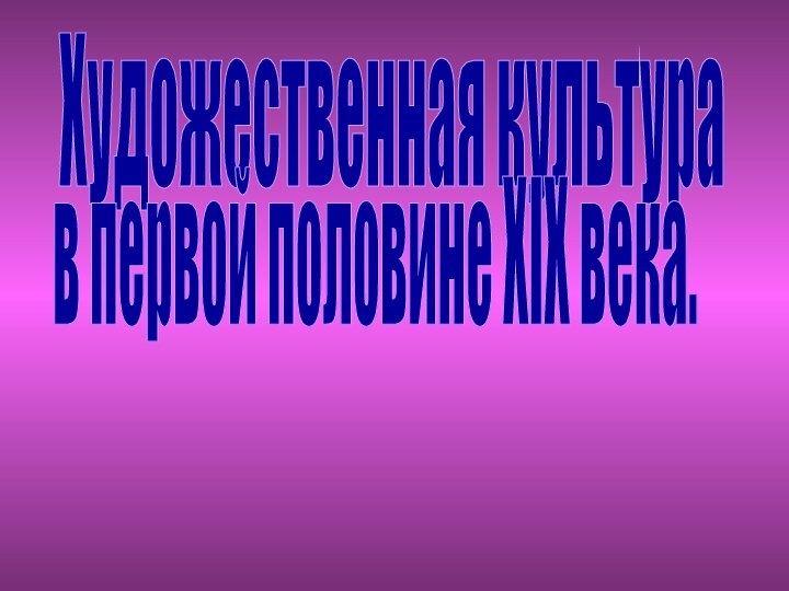 Художественная культура в первой половине XIX века.